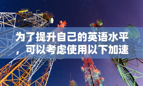 为了提升自己的英语水平，可以考虑使用以下加速器教育工具，每个工具都有其独特的优势和适用场景