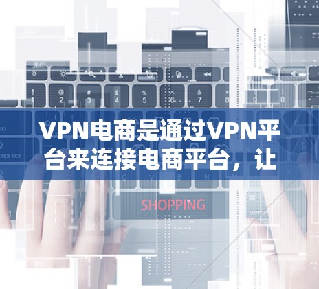 VPN电商是通过VPN平台来连接电商平台，让用户可以在网络稳定的情况下购买商品。以下是关于VPN电商的详细信息