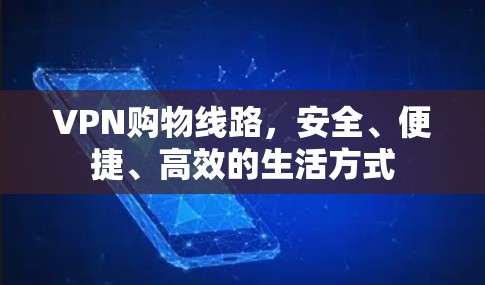 VPN购物线路，安全、便捷、高效的生活方式