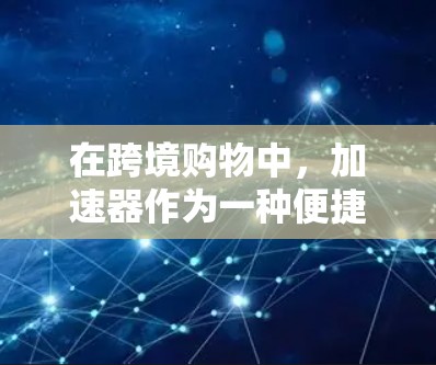 在跨境购物中，加速器作为一种便捷的工具，能够帮助客户加速支付和物流流程，从而减少时间和费用。然而，其使用需要综合考虑多方面的因素，以确保其实际效果。以下是对加速器在跨境购物中的作用及潜在影响的总结