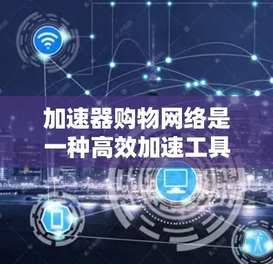 加速器购物网络是一种高效加速工具，帮助用户更快地下载和分享资源。以下是对其功能和使用细节的详细分析