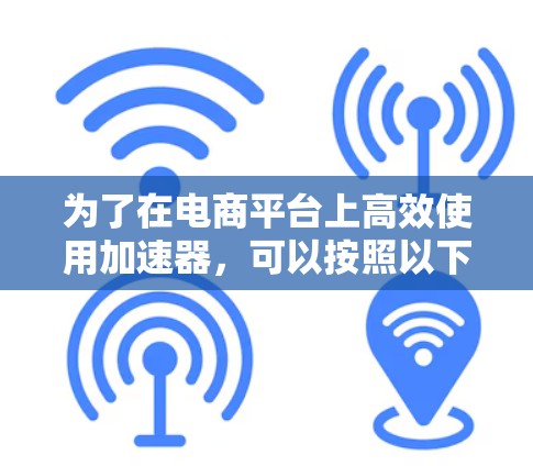 为了在电商平台上高效使用加速器，可以按照以下步骤进行