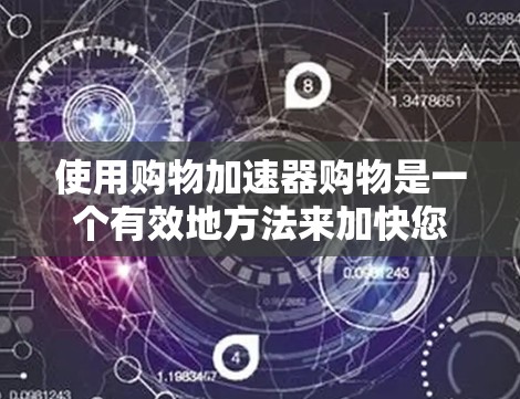 使用购物加速器购物是一个有效地方法来加快您的购物体验。以下是一步步的指南，帮助您顺利完成购物加速