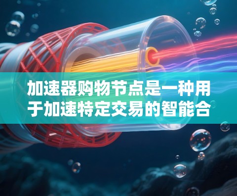 加速器购物节点是一种用于加速特定交易的智能合约，通过智能合约和支付节点的结合，提高了交易效率和用户体验。以下是关于加速器购物节点的详细总结