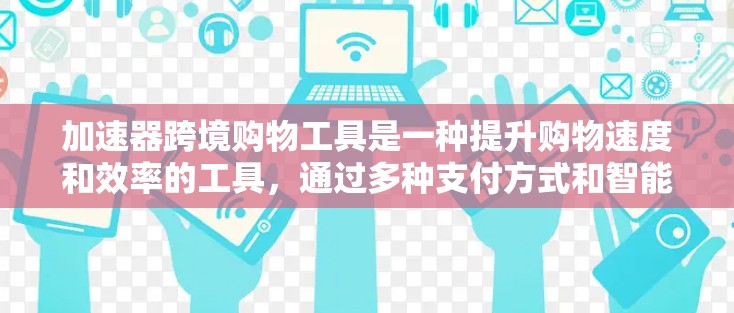 加速器跨境购物工具是一种提升购物速度和效率的工具，通过多种支付方式和智能支付技术，帮助用户快速完成跨境购物。以下是关于加速器的详细总结