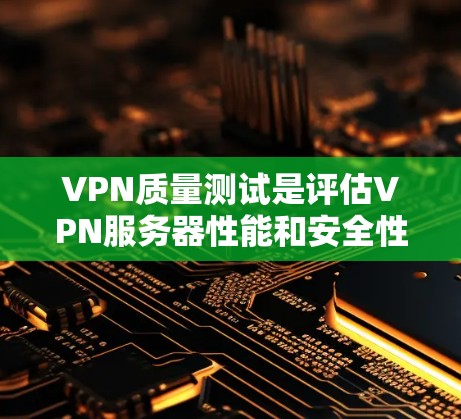 VPN质量测试是评估VPN服务器性能和安全性的重要环节，旨在确保用户能够安全、高效地访问网络资源。以下是对VPN质量测试的详细分析和步骤