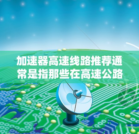 加速器高速线路推荐通常是指那些在高速公路上提供高流量、高速度的基础设施，包括隧道、桥梁、高架桥等。以下是一些常见的加速器高速线路推荐，供您参考