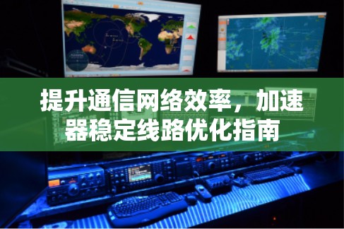 提升通信网络效率，加速器稳定线路优化指南