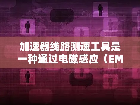 加速器线路测速工具是一种通过电磁感应（EMI）传感器检测列车速度变化的设备，广泛应用于工业和交通领域。以下是对其的详细介绍