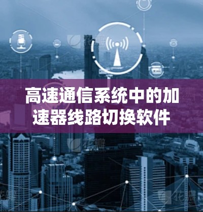 高速通信系统中的加速器线路切换软件解决方案