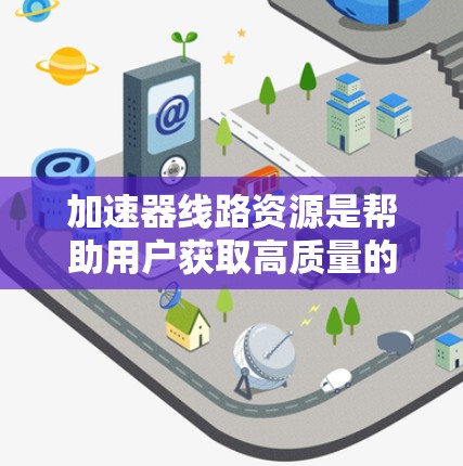 加速器线路资源是帮助用户获取高质量的加速器的工具和网站。以下是对这些资源的总结，涵盖它们的介绍、优点、缺点、性价比、使用环境、技术优势、适用性、用户评价、兼容性、扩展性和社区支持等方面