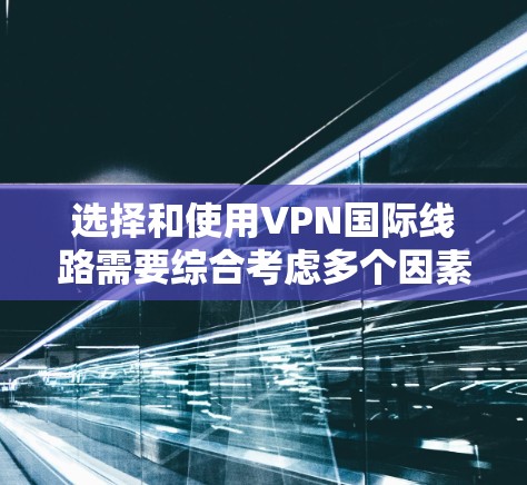 选择和使用VPN国际线路需要综合考虑多个因素，以下是一个清晰的指南