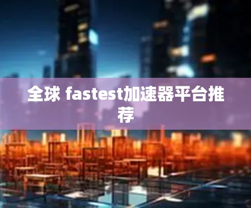 全球 fastest加速器平台推荐
