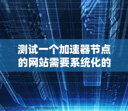 测试一个加速器节点的网站需要系统化的步骤，涵盖测试请求类型、服务器配置、测试工具使用以及响应分析。以下是详细的步骤指南