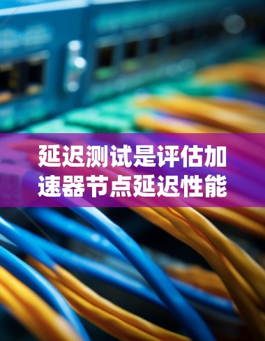 延迟测试是评估加速器节点延迟性能的重要工具，帮助确保在处理任务时系统稳定。以下是对延迟测试的详细分析和步骤建议