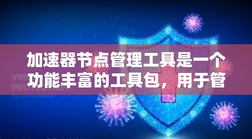 加速器节点管理工具是一个功能丰富的工具包，用于管理软件包中的各个节点。它提供了分类、列表、详情、编辑、管理、删除等多个功能，帮助开发者高效地组织和优化节点。以下是对该工具的详细总结