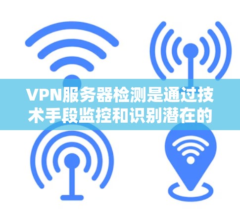 VPN服务器检测是通过技术手段监控和识别潜在的攻击行为，以保护用户和网络的安全。以下是详细的步骤和方法