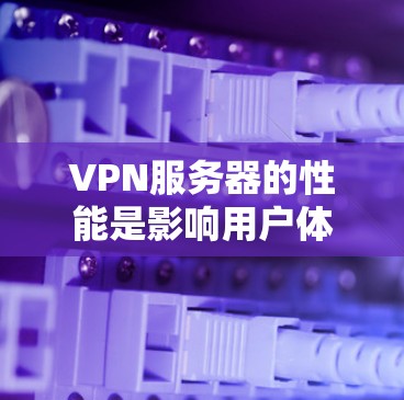 VPN服务器的性能是影响用户体验的重要因素，主要包括以下几个方面