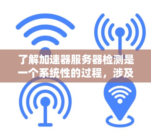 了解加速器服务器检测是一个系统性的过程，涉及多个步骤和层面，以下是一个系统性的总结