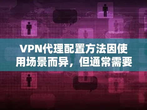 VPN代理配置方法因使用场景而异，但通常需要遵循以下步骤。以下是一些常见的配置方法，适用于不同的场景，例如本地服务器、内容服务器、流媒体服务器等