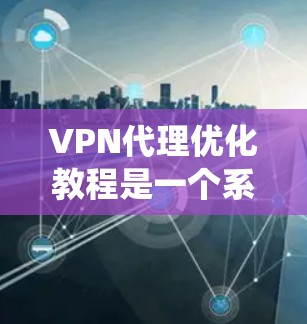 VPN代理优化教程是一个系统性的学习过程，旨在帮助用户高效利用VPN服务，提升安全性，减少网络诈骗风险。以下是详细的步骤指南，帮助用户顺利入门和优化他们的VPN代理