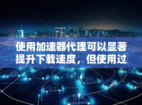 使用加速器代理可以显著提升下载速度，但使用过程中可能会遇到各种问题。以下是一步步的指南，帮助你轻松使用加速器代理