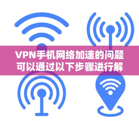 VPN手机网络加速的问题可以通过以下步骤进行解决