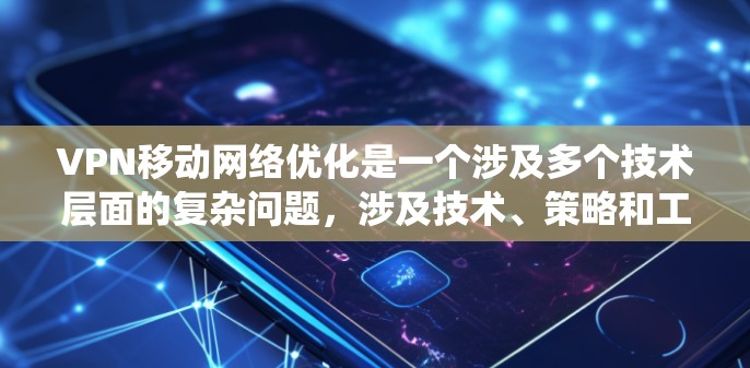 VPN移动网络优化是一个涉及多个技术层面的复杂问题，涉及技术、策略和工具的应用。以下是一个有条理的总结和建议，帮助您系统地理解和应用这些技术