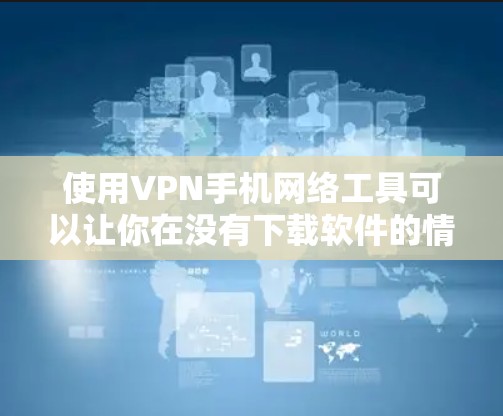 使用VPN手机网络工具可以让你在没有下载软件的情况下享受高速网络服务，以下是使用这些工具的步骤和注意事项