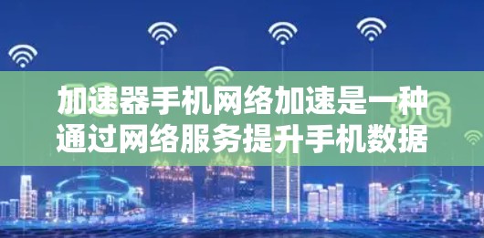 加速器手机网络加速是一种通过网络服务提升手机数据传输速度的工具，包括多种加速器软件和功能。以下是对该服务的详细解释和使用指南