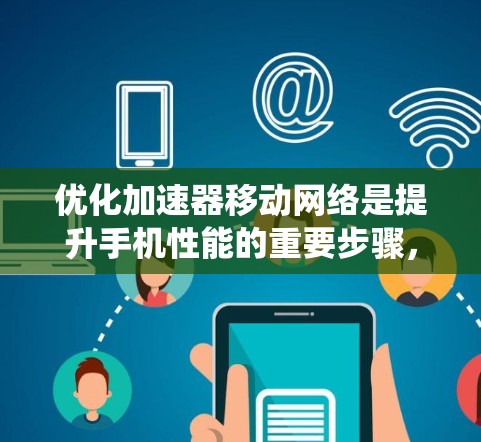优化加速器移动网络是提升手机性能的重要步骤，通过合理配置和优化多个关键参数，可以显著提高网络响应速度和数据传输效率。以下是一个系统化的优化流程