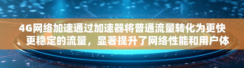 4G网络加速通过加速器将普通流量转化为更快、更稳定的流量，显著提升了网络性能和用户体验。以下是关于4G网络加速的详细解析