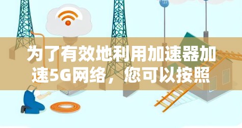 为了有效地利用加速器加速5G网络，您可以按照以下步骤进行操作