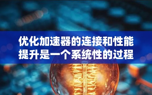优化加速器的连接和性能提升是一个系统性的过程，需要综合考虑多个因素。以下是逐步的优化建议