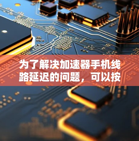 为了解决加速器手机线路延迟的问题，可以按照以下步骤进行