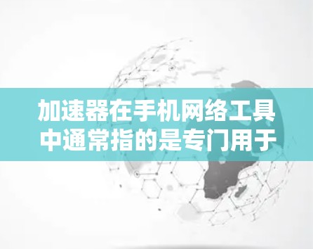 加速器在手机网络工具中通常指的是专门用于增强网络速度、加速数据下载、文件传输或搜索的工具。这些工具可以帮助用户更快地完成任务，减少等待时间。以下是一些常见的加速器手机网络工具及其功能