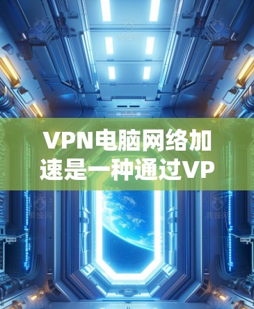VPN电脑网络加速是一种通过VPN连接到外部网络来加速数据传输的技术，旨在帮助用户更快地访问互联网资源。以下是详细的步骤和信息