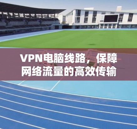 VPN电脑线路，保障网络流量的高效传输
