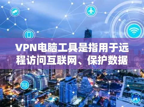 VPN电脑工具是指用于远程访问互联网、保护数据的安全软件或工具。以下是一些常见的VPN电脑工具及其功能，帮助您更有效地进行VPN访问和保护数据