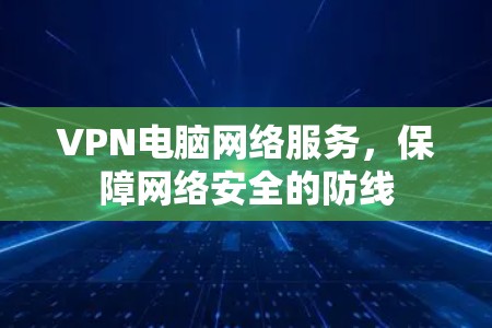 VPN电脑网络服务，保障网络安全的防线