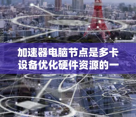 加速器电脑节点是多卡设备优化硬件资源的一种方式，具体来说，它指的是在多卡设备（如多卡显卡或多卡GPU）上，将硬件资源分配给特定的加速器，以提升整体计算机的性能。以下是关于加速器电脑节点的详细解释