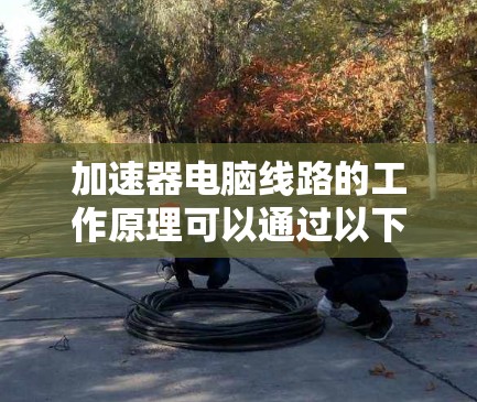 加速器电脑线路的工作原理可以通过以下步骤进行详细解释