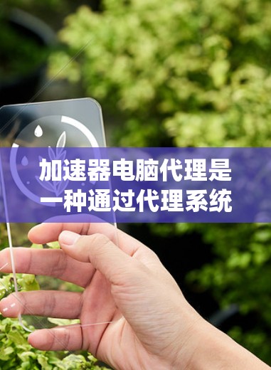 加速器电脑代理是一种通过代理系统提升电脑性能的技术，主要涉及软件加速器和硬件加速器。它通过网络或分布式计算分配任务资源，提高资源利用率。以下是对加速器电脑代理的详细分析