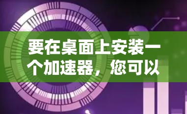 要在桌面上安装一个加速器，您可以按照以下步骤进行操作