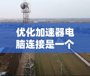 优化加速器电脑连接是一个涉及多个方面的复杂问题，以下是一步步的解决方案