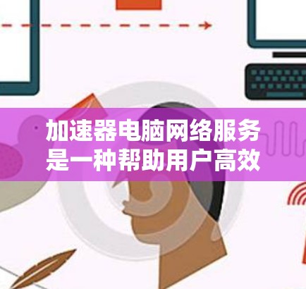 加速器电脑网络服务是一种帮助用户高效利用互联网工具的工具，通过加速网页加载、下载速度和连接到特定设备的互联网速度来提升使用效率。以下是关于该服务的详细介绍