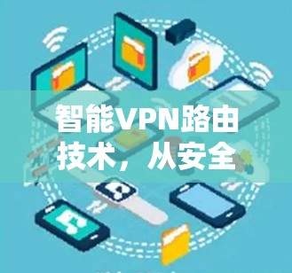 智能VPN路由技术，从安全到高效的探索与实践