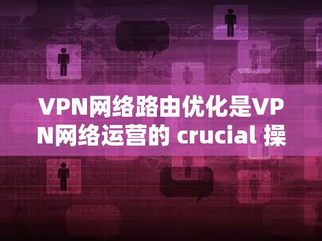 VPN网络路由优化是VPN网络运营的 crucial 操作步骤之一，旨在提升 VPN 网络的性能、安全性以及用户体验。以下是 VPN 网络路由优化的关键点和步骤