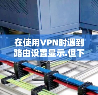 在使用VPN时遇到路由设置显示.但下载页面显示正常的IP地址问题，通常是因为路由设置失败。以下是一步步的解决方案