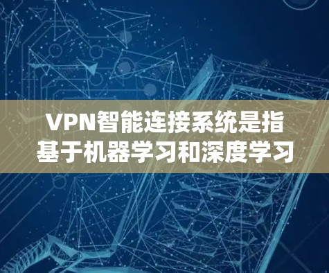 VPN智能连接系统是指基于机器学习和深度学习技术的VPN协议，旨在通过分析流量和连接状态，实时调整流量分配和流量管理策略，从而减少误码率、提高连接稳定性、优化用户体验，并增强安全防护能力